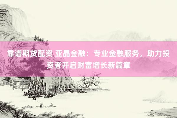 靠谱期货配资 亚晶金融：专业金融服务，助力投资者开启财富增长新篇章