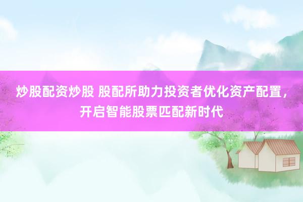 炒股配资炒股 股配所助力投资者优化资产配置，开启智能股票匹配新时代