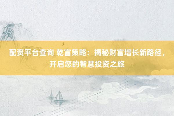 配资平台查询 乾富策略：揭秘财富增长新路径，开启您的智慧投资之旅