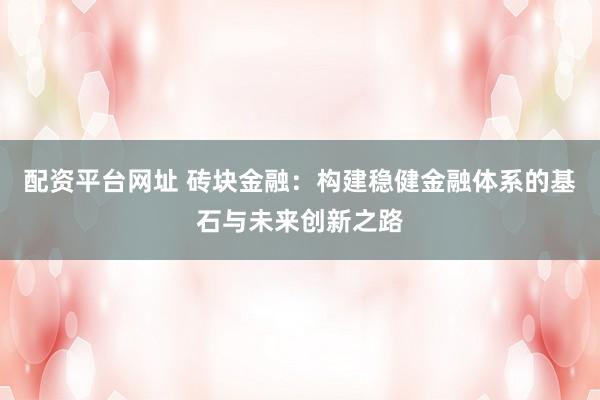 配资平台网址 砖块金融：构建稳健金融体系的基石与未来创新之路