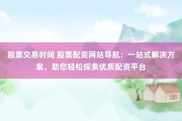 股票交易时间 股票配资网站导航：一站式解决方案，助您轻松探索优质配资平台