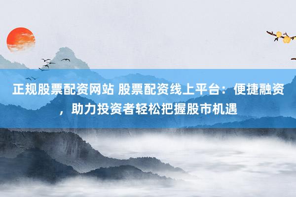 正规股票配资网站 股票配资线上平台：便捷融资，助力投资者轻松把握股市机遇