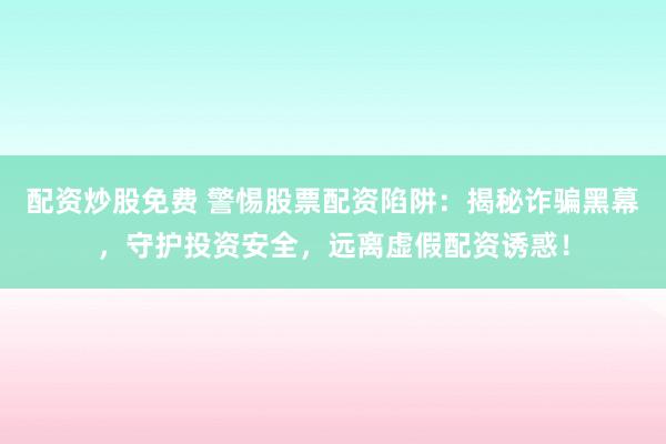 配资炒股免费 警惕股票配资陷阱：揭秘诈骗黑幕，守护投资安全，远离虚假配资诱惑！