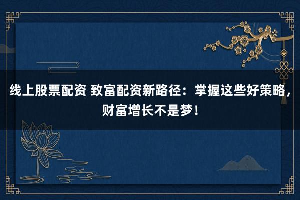 线上股票配资 致富配资新路径：掌握这些好策略，财富增长不是梦！