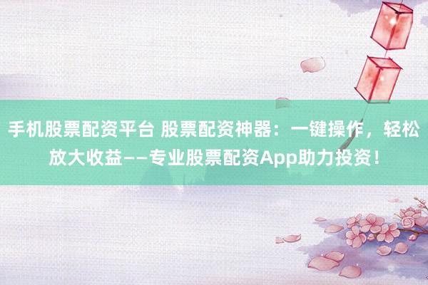 手机股票配资平台 股票配资神器：一键操作，轻松放大收益——专业股票配资App助力投资！