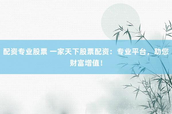 配资专业股票 一家天下股票配资：专业平台，助您财富增值！