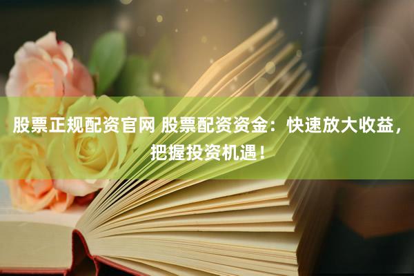 股票正规配资官网 股票配资资金：快速放大收益，把握投资机遇！