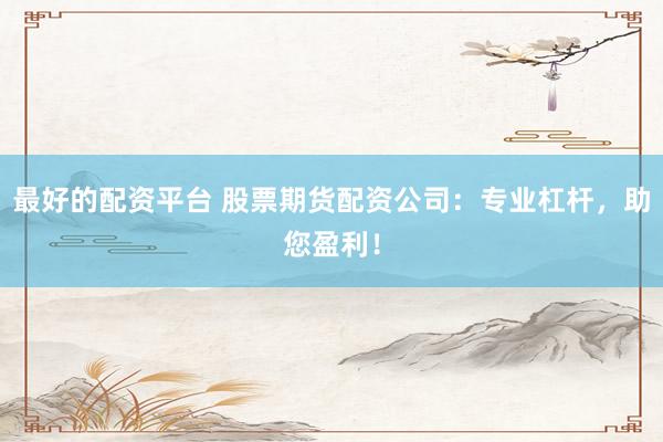 最好的配资平台 股票期货配资公司：专业杠杆，助您盈利！