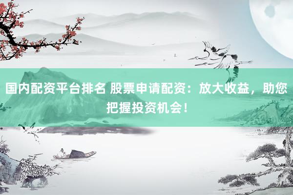 国内配资平台排名 股票申请配资：放大收益，助您把握投资机会！