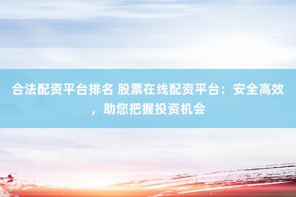 合法配资平台排名 股票在线配资平台：安全高效，助您把握投资机会