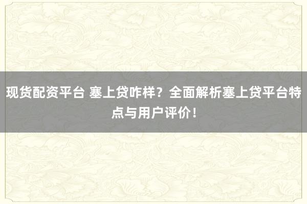 现货配资平台 塞上贷咋样？全面解析塞上贷平台特点与用户评价！