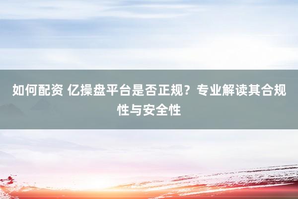 如何配资 亿操盘平台是否正规？专业解读其合规性与安全性