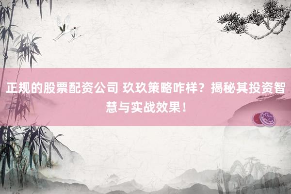 正规的股票配资公司 玖玖策略咋样？揭秘其投资智慧与实战效果！
