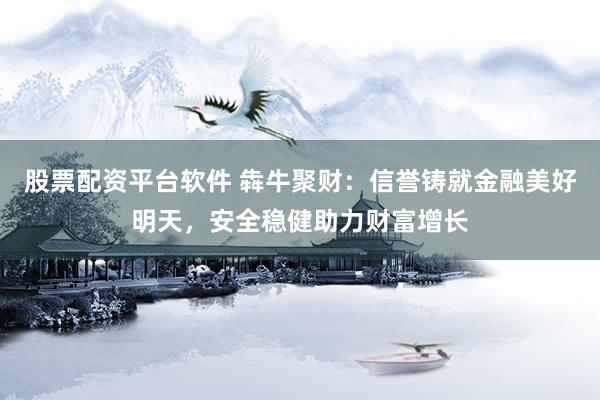 股票配资平台软件 犇牛聚财：信誉铸就金融美好明天，安全稳健助力财富增长