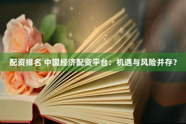 配资排名 中国经济配资平台：机遇与风险并存？
