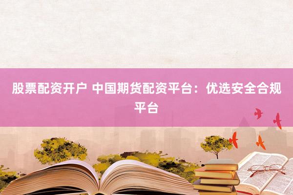 股票配资开户 中国期货配资平台：优选安全合规平台