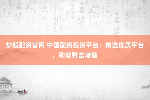 炒股配资官网 中国配资投资平台：精选优质平台，助您财富增值