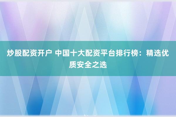 炒股配资开户 中国十大配资平台排行榜：精选优质安全之选