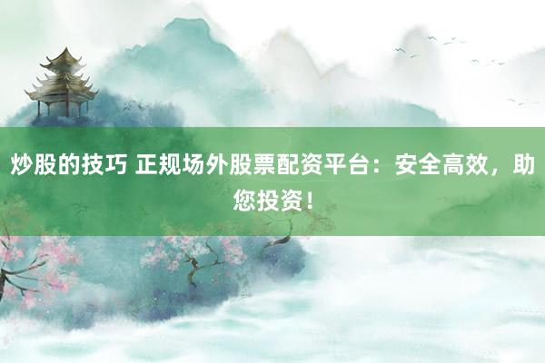 炒股的技巧 正规场外股票配资平台:安全高效,助您投资!