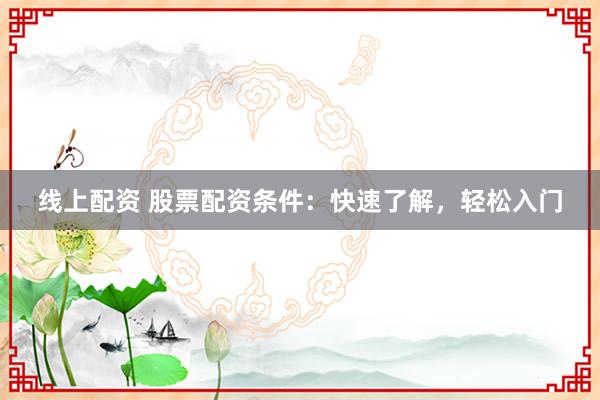 线上配资 股票配资条件：快速了解，轻松入门