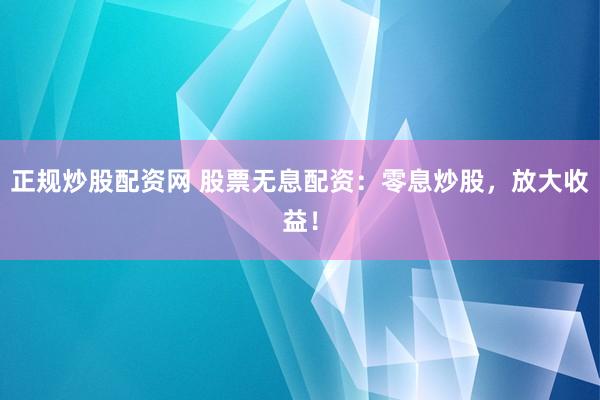 正规炒股配资网 股票无息配资：零息炒股，放大收益！