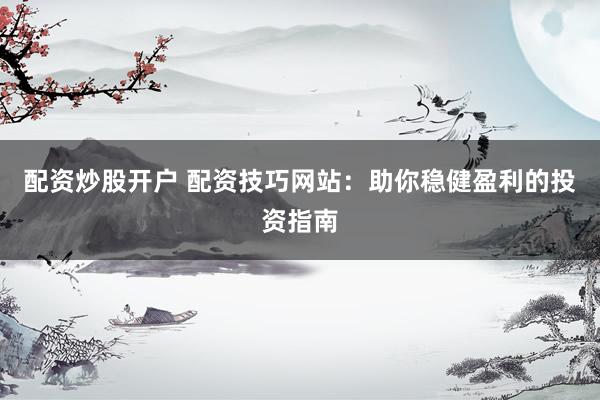 配资炒股开户 配资技巧网站：助你稳健盈利的投资指南