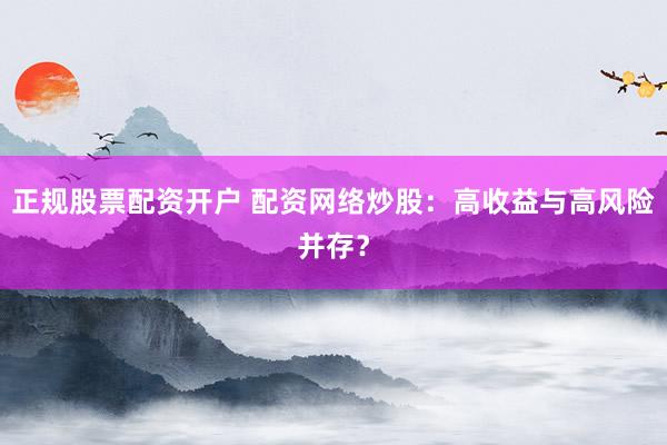 正规股票配资开户 配资网络炒股：高收益与高风险并存？