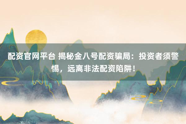 配资官网平台 揭秘金八号配资骗局：投资者须警惕，远离非法配资陷阱！