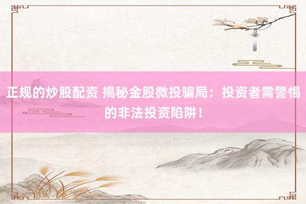 正规的炒股配资 揭秘金股微投骗局：投资者需警惕的非法投资陷阱！