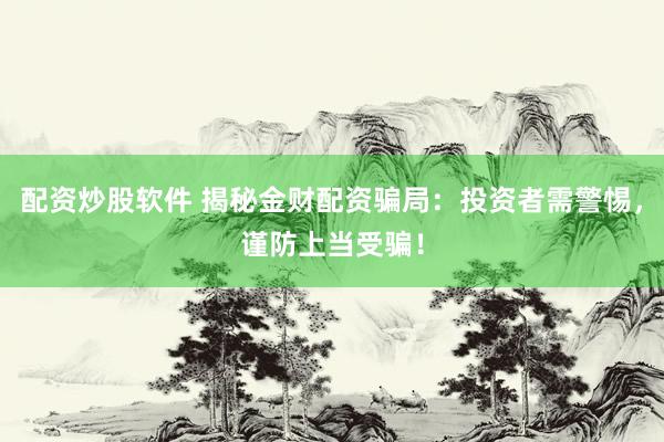 配资炒股软件 揭秘金财配资骗局：投资者需警惕，谨防上当受骗！
