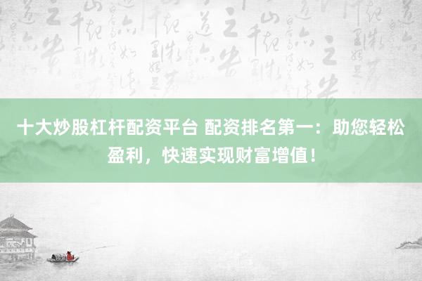 十大炒股杠杆配资平台 配资排名第一：助您轻松盈利，快速实现财富增值！