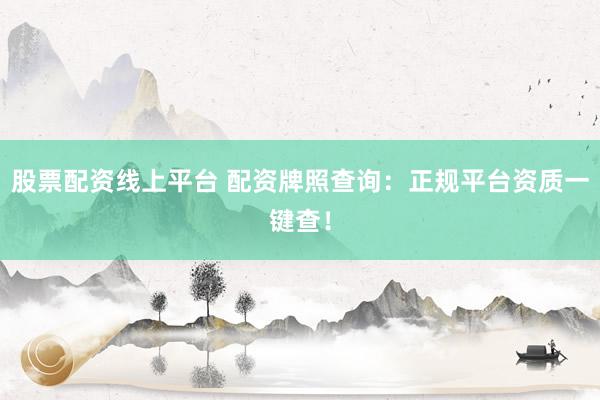 股票配资线上平台 配资牌照查询：正规平台资质一键查！