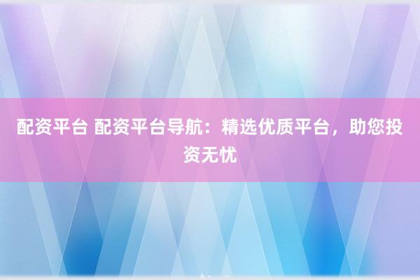 配资平台 配资平台导航：精选优质平台，助您投资无忧