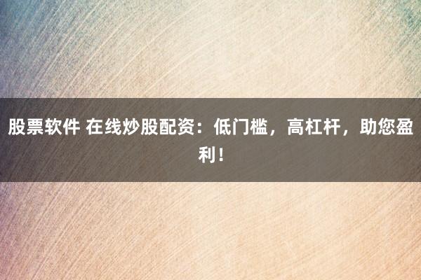 股票软件 在线炒股配资：低门槛，高杠杆，助您盈利！