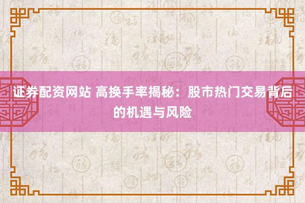 证券配资网站 高换手率揭秘：股市热门交易背后的机遇与风险