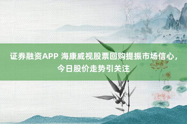 证券融资APP 海康威视股票回购提振市场信心，今日股价走势引关注