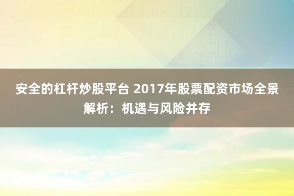 安全的杠杆炒股平台 2017年股票配资市场全景解析:机遇与风险并存