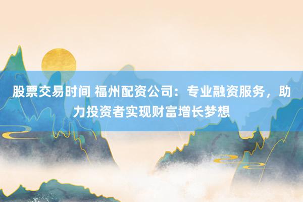 股票交易时间 福州配资公司：专业融资服务，助力投资者实现财富增长梦想