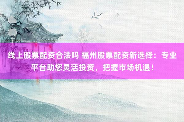 线上股票配资合法吗 福州股票配资新选择:专业平台助您灵活投资,把握市场机遇!