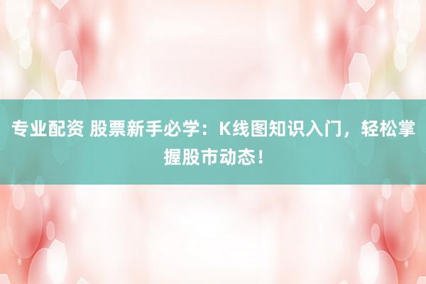 专业配资 股票新手必学：K线图知识入门，轻松掌握股市动态！