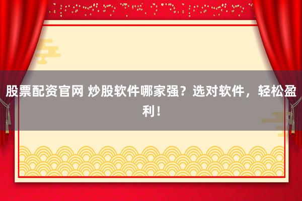 股票配资官网 炒股软件哪家强？选对软件，轻松盈利！