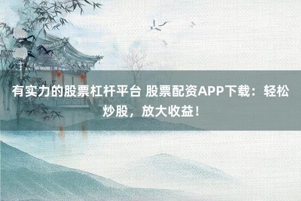 有实力的股票杠杆平台 股票配资APP下载：轻松炒股，放大收益！