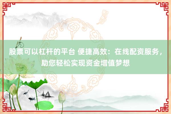 股票可以杠杆的平台 便捷高效：在线配资服务，助您轻松实现资金增值梦想