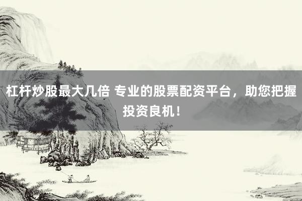 杠杆炒股最大几倍 专业的股票配资平台，助您把握投资良机！