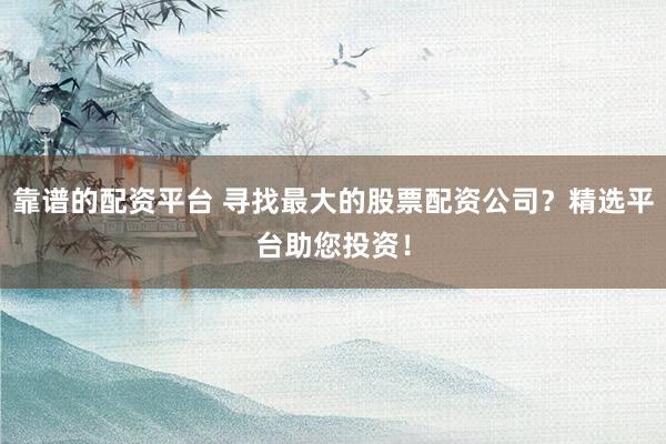 靠谱的配资平台 寻找最大的股票配资公司？精选平台助您投资！