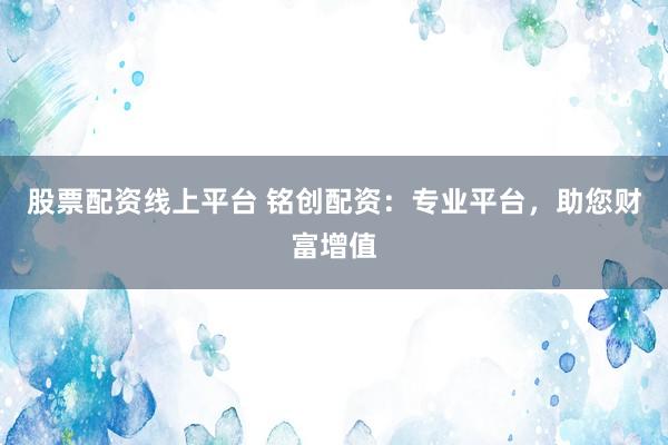股票配资线上平台 铭创配资：专业平台，助您财富增值