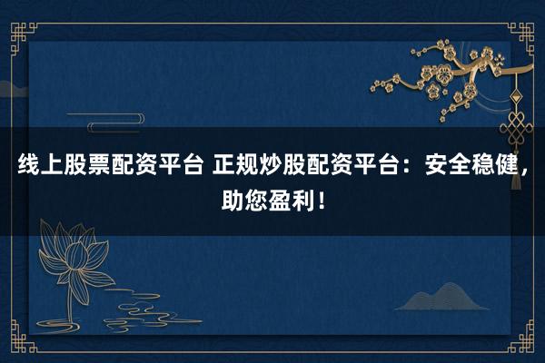 线上股票配资平台 正规炒股配资平台：安全稳健，助您盈利！