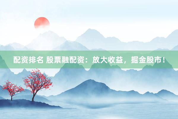 配资排名 股票融配资：放大收益，掘金股市！