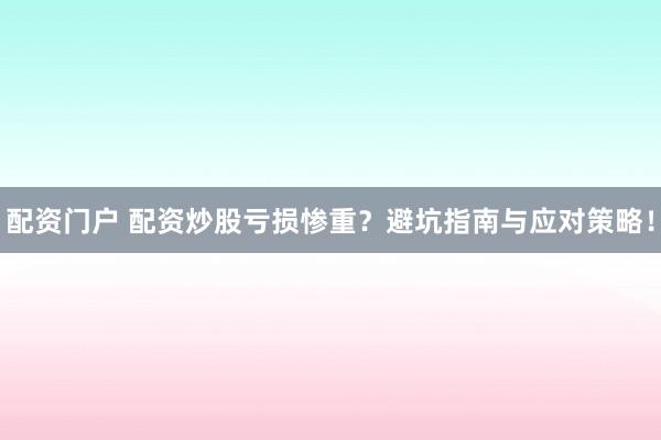 配资门户 配资炒股亏损惨重？避坑指南与应对策略！