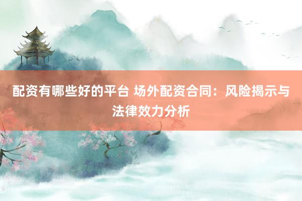 配资有哪些好的平台 场外配资合同：风险揭示与法律效力分析